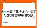 杭州电商运营培训机构哪家好(杭州电商培训优选)