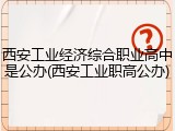西安工业经济综合职业高中是公办(西安工业职高公办)
