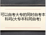 可以自考大专的同时自考本科吗(大专本科同自考)
