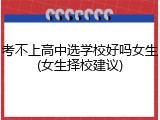 考不上高中选学校好吗女生(女生择校建议)