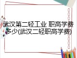 武汉第二轻工业 职高学费多少(武汉二轻职高学费)