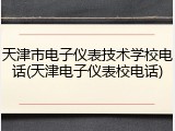 天津市电子仪表技术学校电话(天津电子仪表校电话)