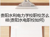 贵阳水利电力学校职校怎么样(贵阳水电职校如何)