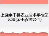 上饶余干县农业技术学校怎么样(余干农校如何)