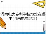 河南电力专科学校地址在哪里(河南电专地址)