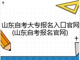 山东自考大专报名入口官网(山东自考报名官网)