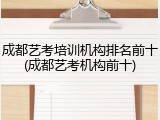 成都艺考培训机构排名前十(成都艺考机构前十)