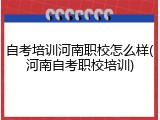 自考培训河南职校怎么样(河南自考职校培训)