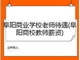 阜阳商业学校老师待遇(阜阳商校教师薪资)