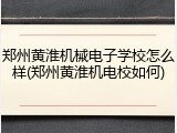 郑州黄淮机械电子学校怎么样(郑州黄淮机电校如何)