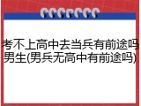 考不上高中去当兵有前途吗男生(男兵无高中有前途吗)
