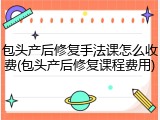 包头产后修复手法课怎么收费(包头产后修复课程费用)