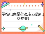 学校电商是什么专业的(电商专业)