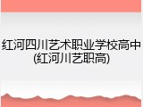 红河四川艺术职业学校高中(红河川艺职高)