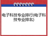 电子科技专业排行(电子科技专业排名)
