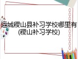 运城稷山县补习学校哪里有(稷山补习学校)