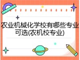 农业机械化学校有哪些专业可选(农机校专业)