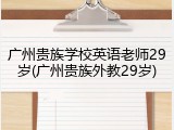 广州贵族学校英语老师29岁(广州贵族外教29岁)