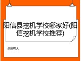 阳信县挖机学校哪家好(阳信挖机学校推荐)