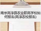 南京高淳县农业职高学校如何报名(高淳农校报名)