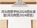 河北商贸学校2024招生简章(河北商贸2024招生)
