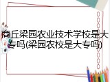 商丘梁园农业技术学校是大专吗(梁园农校是大专吗)