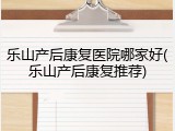 乐山产后康复医院哪家好(乐山产后康复推荐)