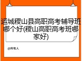 运城稷山县高职高考辅导班哪个好(稷山高职高考班哪家好)