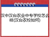 汉中汉台农业中专学校怎么样(汉台农校如何)