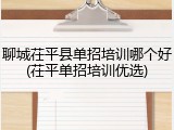 聊城茌平县单招培训哪个好(茌平单招培训优选)