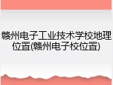 赣州电子工业技术学校地理位置(赣州电子校位置)