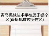 青岛机械技术学校属于哪个区(青岛机械校所在区)