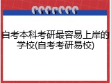 自考本科考研最容易上岸的学校(自考考研易校)