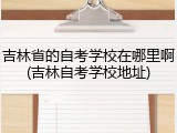 吉林省的自考学校在哪里啊(吉林自考学校地址)