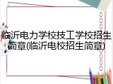临沂电力学校技工学校招生简章(临沂电校招生简章)