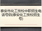 泰安市化工技校中职招生电话号码(泰安化工技校招生号)