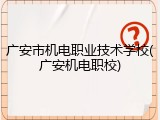 广安市机电职业技术学校(广安机电职校)