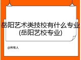 岳阳艺术类技校有什么专业(岳阳艺校专业)