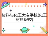 材料与化工大专学校(化工材料职校)