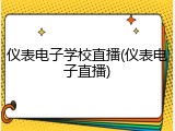 仪表电子学校直播(仪表电子直播)