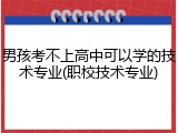 男孩考不上高中可以学的技术专业(职校技术专业)