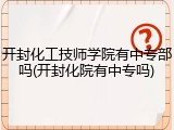 开封化工技师学院有中专部吗(开封化院有中专吗)
