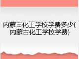 内蒙古化工学校学费多少(内蒙古化工学校学费)