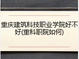 重庆建筑科技职业学院好不好(重科职院如何)