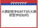 太原财贸学校好不好(太原财贸学校如何)