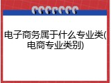 电子商务属于什么专业类(电商专业类别)