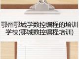 鄂州鄂城学数控编程的培训学校(鄂城数控编程培训)