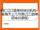 铜仁江口县单招培训机构一般每天上几节课(江口县单招培训课程)