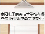 贵阳电子商务技术学校有哪些专业(贵阳电商学校专业)