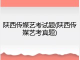 陕西传媒艺考试题(陕西传媒艺考真题)